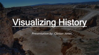 Visualizing History
Presentation by: Clinton Jones
 