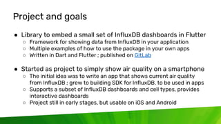 © 2020 InfluxData. All rights reserved. 20
Project and goals
● Library to embed a small set of InfluxDB dashboards in Flut...