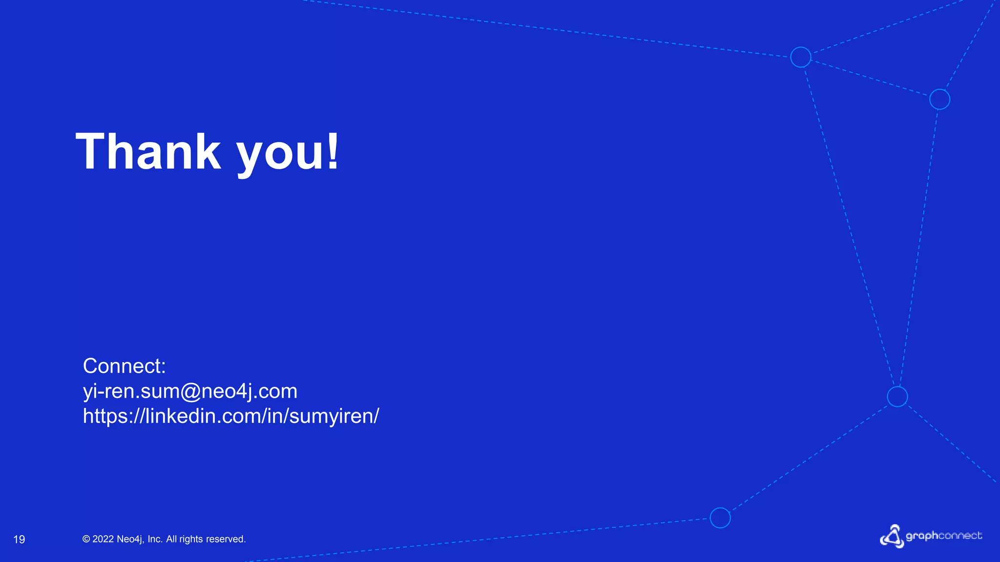 © 2022 Neo4j, Inc. All rights reserved.
19
Thank you!
Connect:
yi-ren.sum@neo4j.com
https://linkedin.com/in/sumyiren/
 
