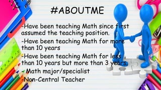 -Have been teaching Math since first
assumed the teaching position.
-Have been teaching Math for more
than 10 years
-Have been teaching Math for less
than 10 years but more than 3 years.
- Math major/specialist
-Non-Central Teacher
#ABOUTME
 