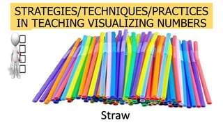 STRATEGIES/TECHNIQUES/PRACTICES
IN TEACHING VISUALIZING NUMBERS
Straw
 