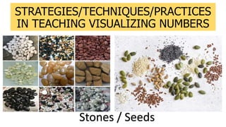STRATEGIES/TECHNIQUES/PRACTICES
IN TEACHING VISUALIZING NUMBERS
Stones / Seeds
 