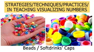 STRATEGIES/TECHNIQUES/PRACTICES/
IN TEACHING VISUALIZING NUMBERS
Beads / Softdrinks’ Caps
 