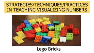 STRATEGIES/TECHNIQUES/PRACTICES
IN TEACHING VISUALIZING NUMBERS
Lego Bricks
 