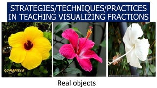 STRATEGIES/TECHNIQUES/PRACTICES
IN TEACHING VISUALIZING FRACTIONS
Real objects
 