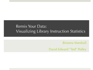 Remix Your Data:
Visualizing Library Instruction Statistics
Brianna Marshall
David Edward “Ted” Polley
 