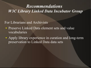 Recommendations
    W3C Library Linked Data Incubator Group

For Librarians and Archivists
●   Preserve Linked Data element sets and value
    vocabularies
●   Apply library experience in curation and long-term
    preservation to Linked Data data sets
 