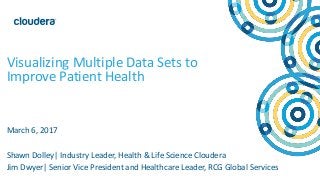 1
© Cloudera, Inc. All rights reserved.
Visualizing Multiple Data Sets to
Improve Patient Health
March 6, 2017
Shawn Dolley| Industry Leader, Health & Life Science Cloudera
Jim Dwyer| Senior Vice President and Healthcare Leader, RCG Global Services
 