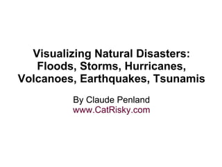 Visualizing Natural Disasters: Floods, Storms, Hurricanes, Volcanoes, Earthquakes, Tsunamis By Claude Penland www. CatRisky .com 