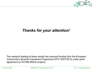 Thanks for your attention!




     The research leading to these results has received funding from the European
     Community's Seventh Framework Programme (FP7/ 2007-2013) under grant
     agreement no 231396 (ROLE project).

21-23/11/2011               MEDES’11, San Francisco, 2011            11/11, © role-project.eu
 