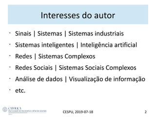 Interesses do autor
2CESPU, 2019-07-18
•
Sinais | Sistemas | Sistemas industriais
•
Sistemas inteligentes | Inteligência artificial
•
Redes | Sistemas Complexos
•
Redes Sociais | Sistemas Sociais Complexos
•
Análise de dados | Visualização de informação
•
etc.
 