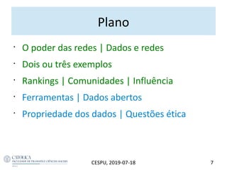 Plano
•
O poder das redes | Dados e redes
•
Dois ou três exemplos
•
Rankings | Comunidades | Influência
•
Ferramentas | Dados abertos
•
Propriedade dos dados | Questões ética
7CESPU, 2019-07-18
 