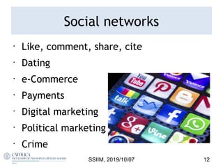 Social networks
•
Like, comment, share, cite
•
Dating
•
e-Commerce
•
Payments
•
Digital marketing
•
Political marketing
•
Crime
12SSIIM, 2019/10/07
 
