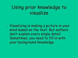Using prior knowledge to
visualize
● Visualizing is making a picture in your
mind based on the text. But authors
don’t explain every single detail.
Sometimes, you need to fill in with
your background knowledge.
 