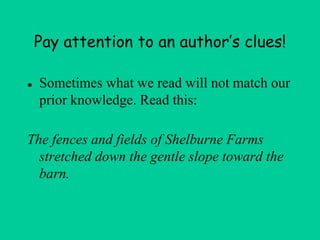 Pay attention to an author’s clues!
● Sometimes what we read will not match our
prior knowledge. Read this:
The fences and fields of Shelburne Farms
stretched down the gentle slope toward the
barn.
 