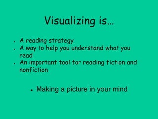 Visualizing is…
● A reading strategy
● A way to help you understand what you
read
● An important tool for reading fiction and
nonfiction
● Making a picture in your mind
 