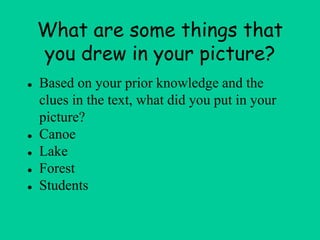 What are some things that
you drew in your picture?
● Based on your prior knowledge and the
clues in the text, what did you put in your
picture?
● Canoe
● Lake
● Forest
● Students
 