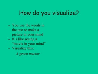 How do you visualize?
● You use the words in
the text to make a
picture in your mind
● It’s like seeing a
“movie in your mind”
● Visualize this:
A green tractor
 