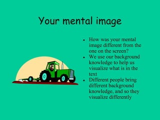 Your mental image
● How was your mental
image different from the
one on the screen?
● We use our background
knowledge to help us
visualize what is in the
text
● Different people bring
different background
knowledge, and so they
visualize differently
 