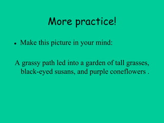 More practice!
● Make this picture in your mind:
A grassy path led into a garden of tall grasses,
black-eyed susans, and purple coneflowers .
 