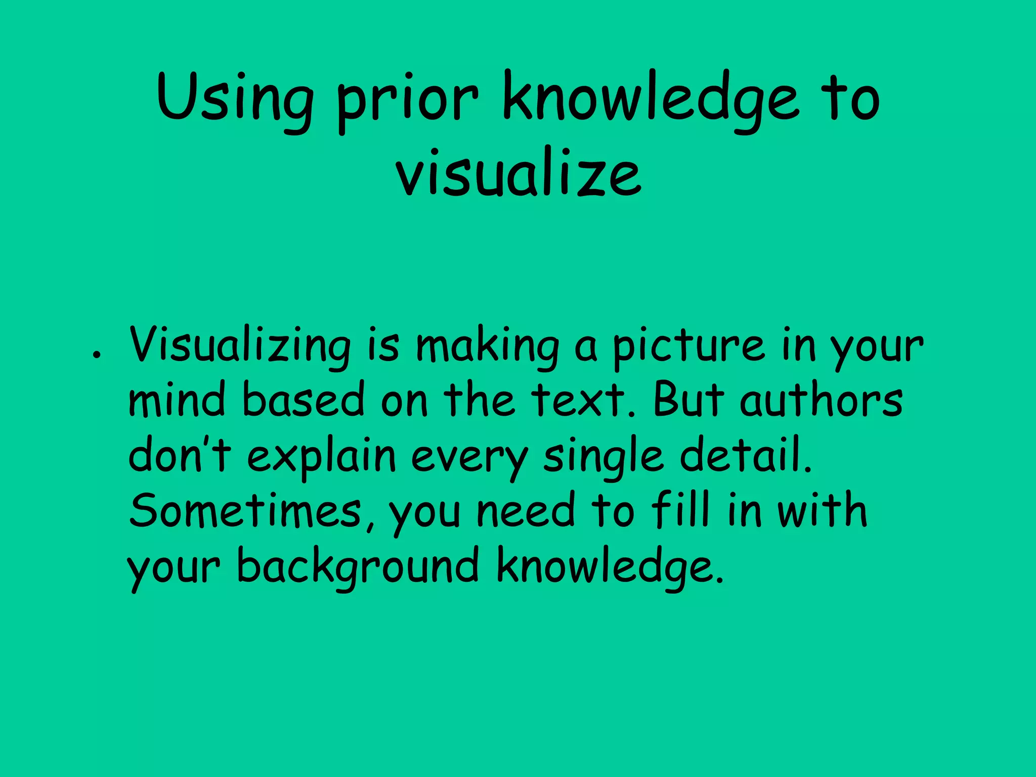 Using prior knowledge to
visualize
● Visualizing is making a picture in your
mind based on the text. But authors
don’t explain every single detail.
Sometimes, you need to fill in with
your background knowledge.
 
