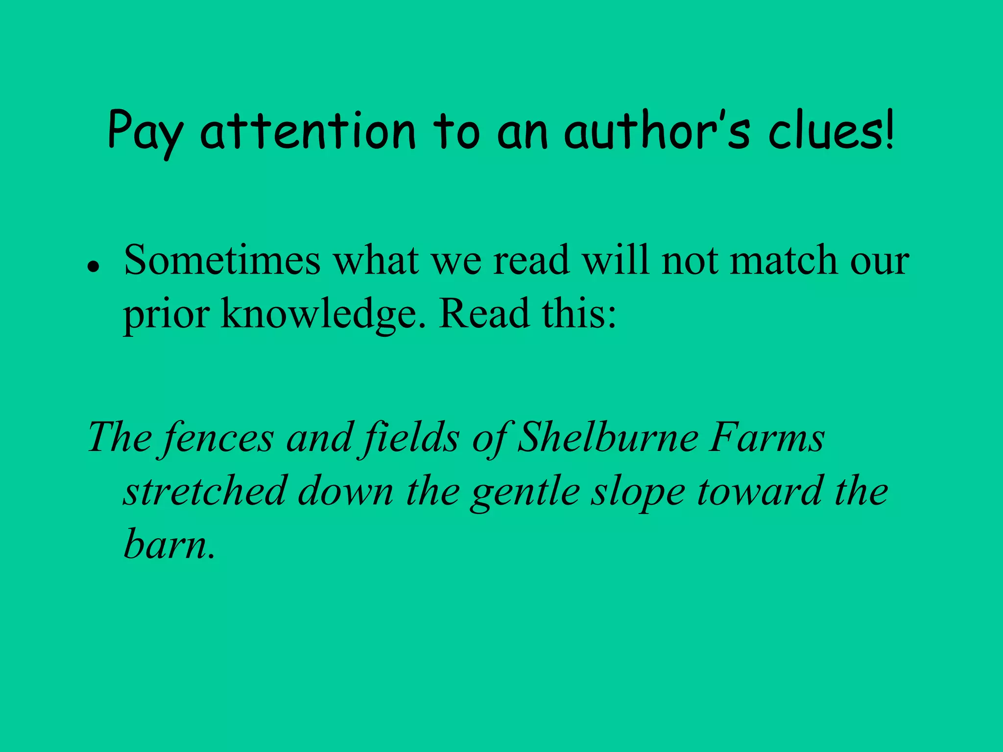 Pay attention to an author’s clues!
● Sometimes what we read will not match our
prior knowledge. Read this:
The fences and fields of Shelburne Farms
stretched down the gentle slope toward the
barn.
 