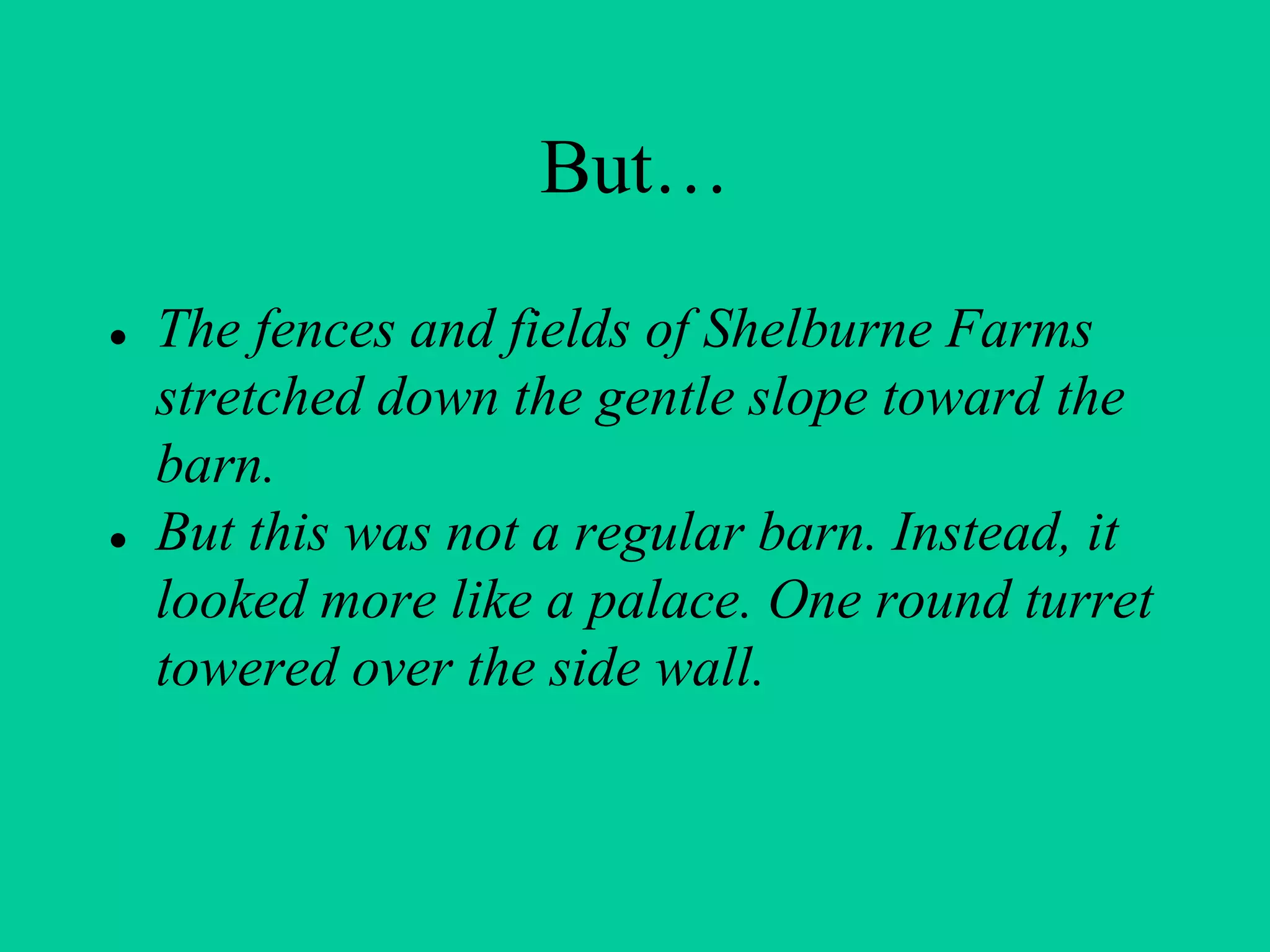 But…
● The fences and fields of Shelburne Farms
stretched down the gentle slope toward the
barn.
● But this was not a regular barn. Instead, it
looked more like a palace. One round turret
towered over the side wall.
 