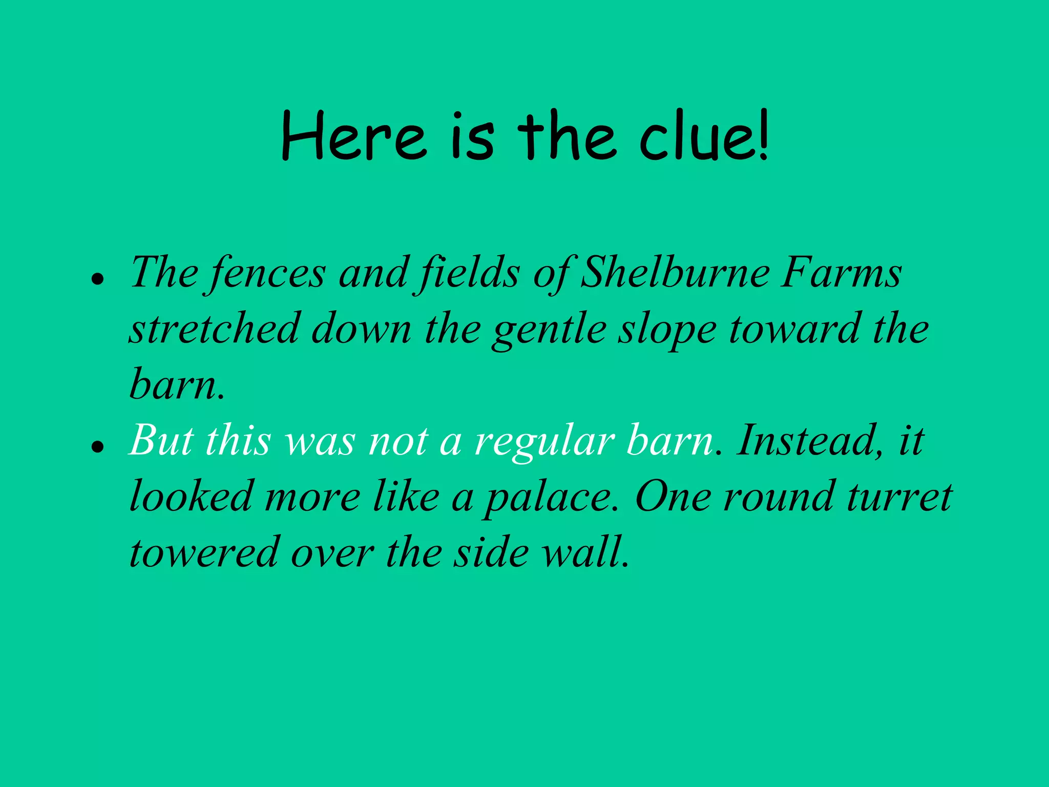 Here is the clue!
● The fences and fields of Shelburne Farms
stretched down the gentle slope toward the
barn.
● But this was not a regular barn. Instead, it
looked more like a palace. One round turret
towered over the side wall.
 