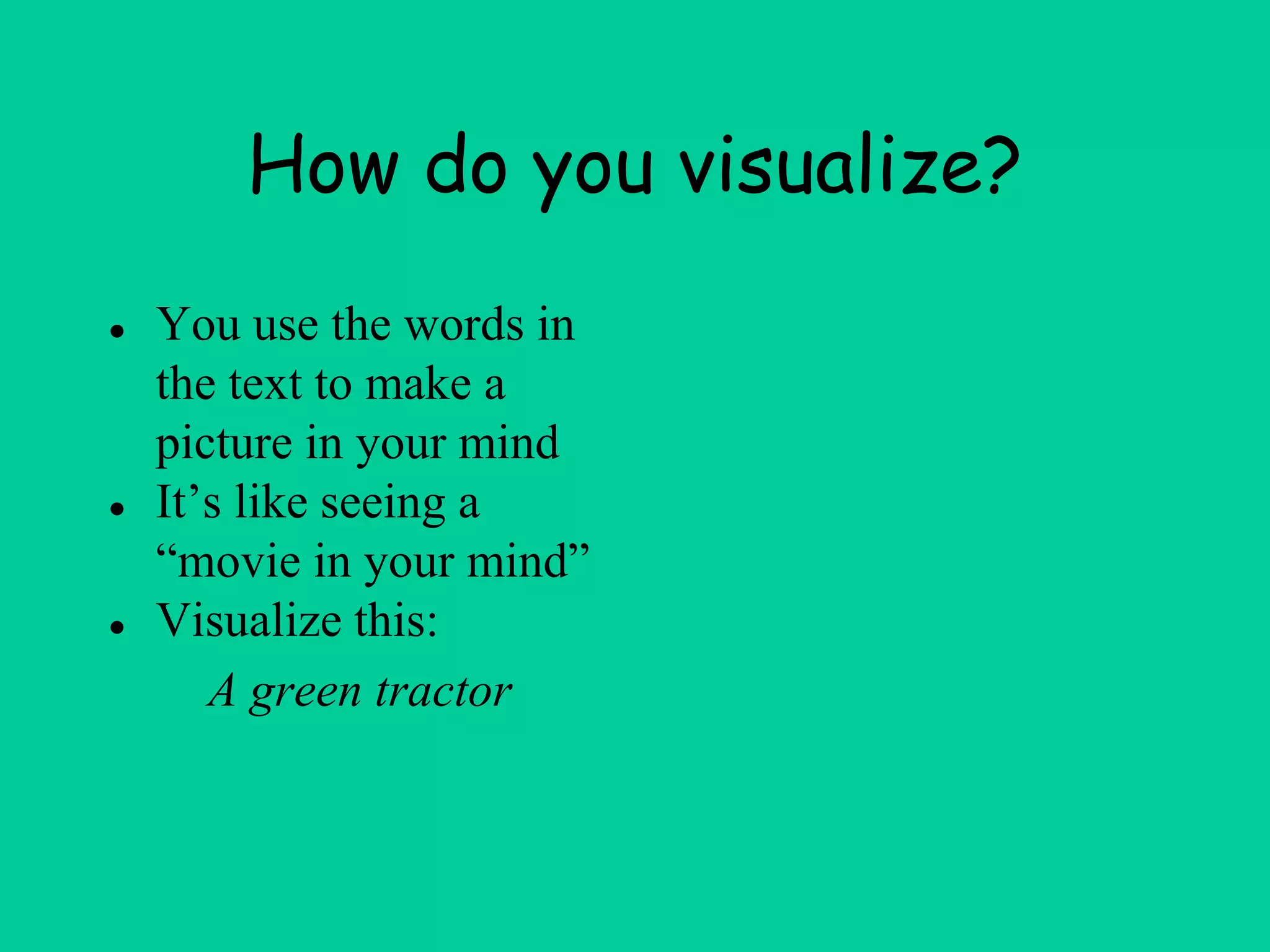 How do you visualize?
● You use the words in
the text to make a
picture in your mind
● It’s like seeing a
“movie in your mind”
● Visualize this:
A green tractor
 