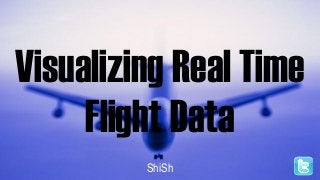Visualizing Real Time
Flight Data
ShiSh

 