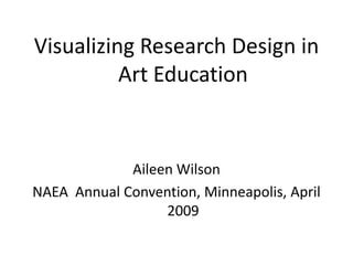 Visualizing Research Design in
          Art Education


             Aileen Wilson
NAEA Annual Convention, Minneapolis, April
                  2009
 