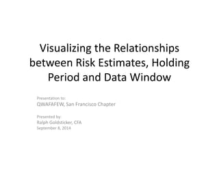 Visualizing the Effects of Holding Period 
and Data Window on Calculations of 
Volatilities and Correlations 
Presentation to: 
QWAFAFEW, San Francisco Chapter 
Presented by: 
Ralph Goldsticker, CFA 
September 8, 2014 
 