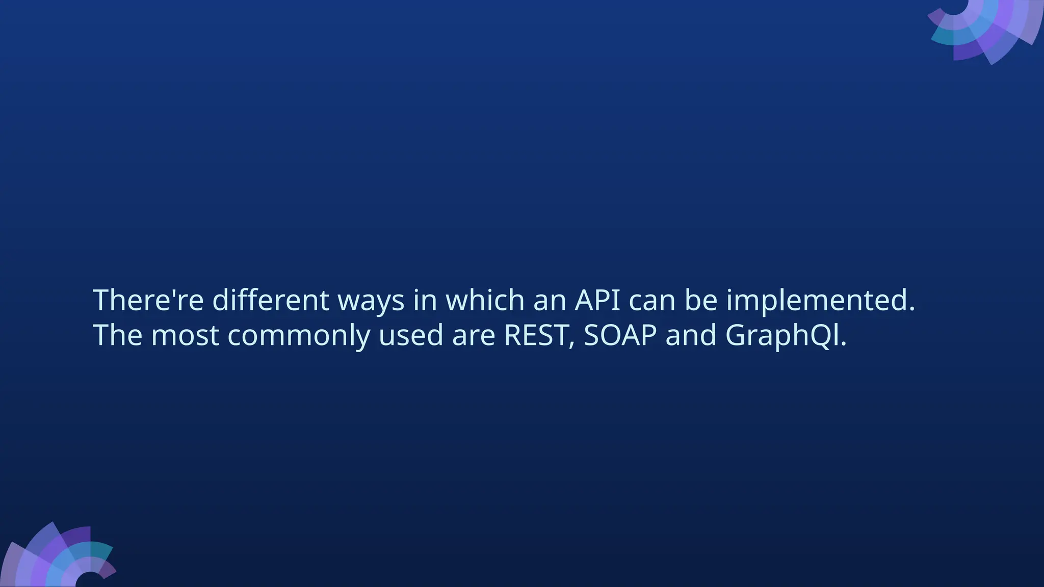 There're different ways in which an API can be implemented.
The most commonly used are REST, SOAP and GraphQl.
 