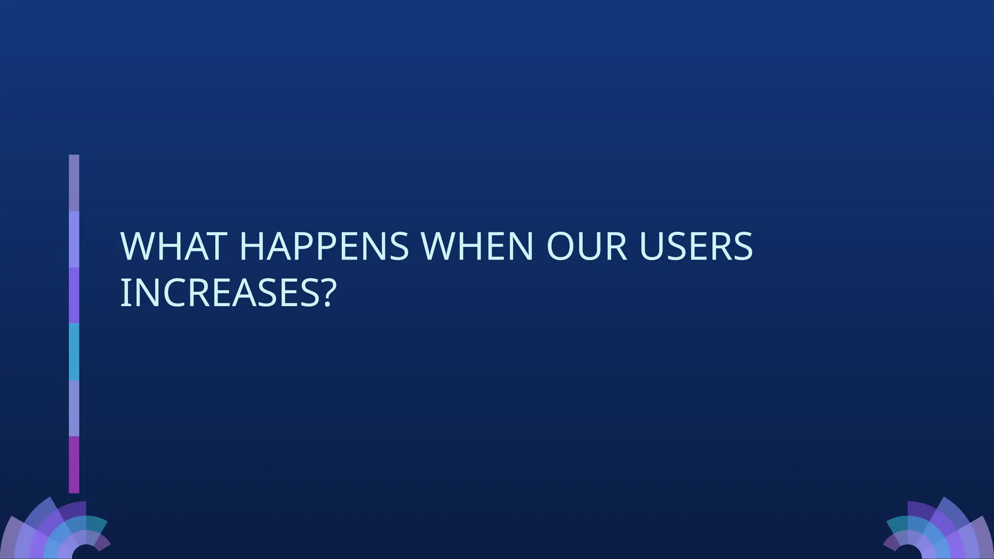 WHAT HAPPENS WHEN OUR USERS
INCREASES?
 