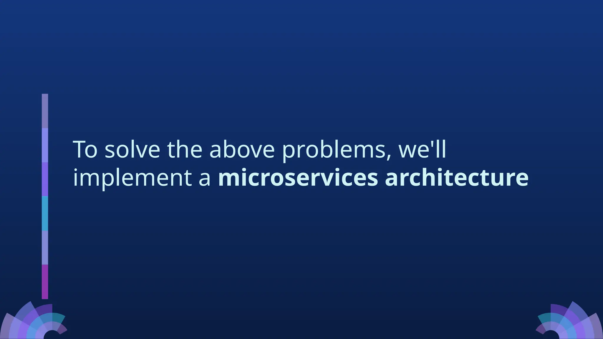 To solve the above problems, we'll
implement a microservices architecture
 