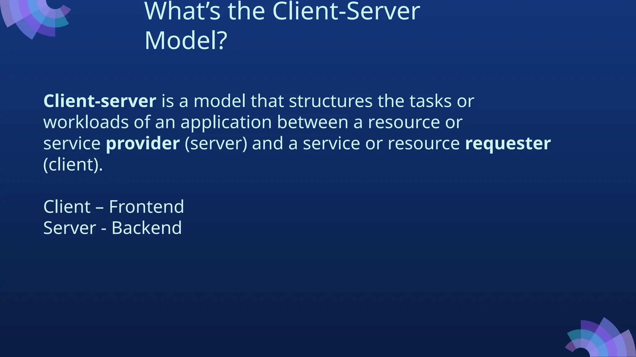 What’s the Client-Server
Model?
Client-server is a model that structures the tasks or
workloads of an application between a resource or
service provider (server) and a service or resource requester
(client).
Client – Frontend
Server - Backend
 