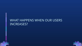 WHAT HAPPENS WHEN OUR USERS
INCREASES?
 