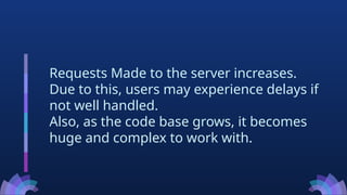 Requests Made to the server increases.
Due to this, users may experience delays if
not well handled.
Also, as the code base grows, it becomes
huge and complex to work with.
 