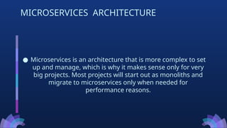 ● Microservices is an architecture that is more complex to set
up and manage, which is why it makes sense only for very
big projects. Most projects will start out as monoliths and
migrate to microservices only when needed for
performance reasons.
MICROSERVICES ARCHITECTURE
 