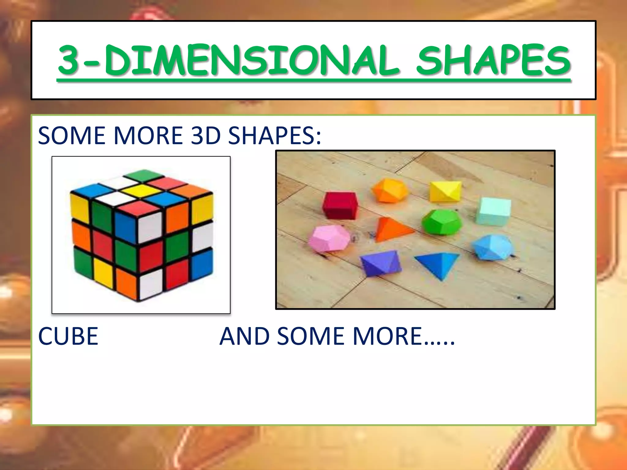 3-DIMENSIONAL SHAPES 
SOME MORE 3D SHAPES: 
CUBE AND SOME MORE….. 
 
