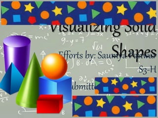 Visualizing Solid
ShapesEfforts by: Saumya Panwar
S3-H
Submitted to: Ms. Lekha
Menon
 