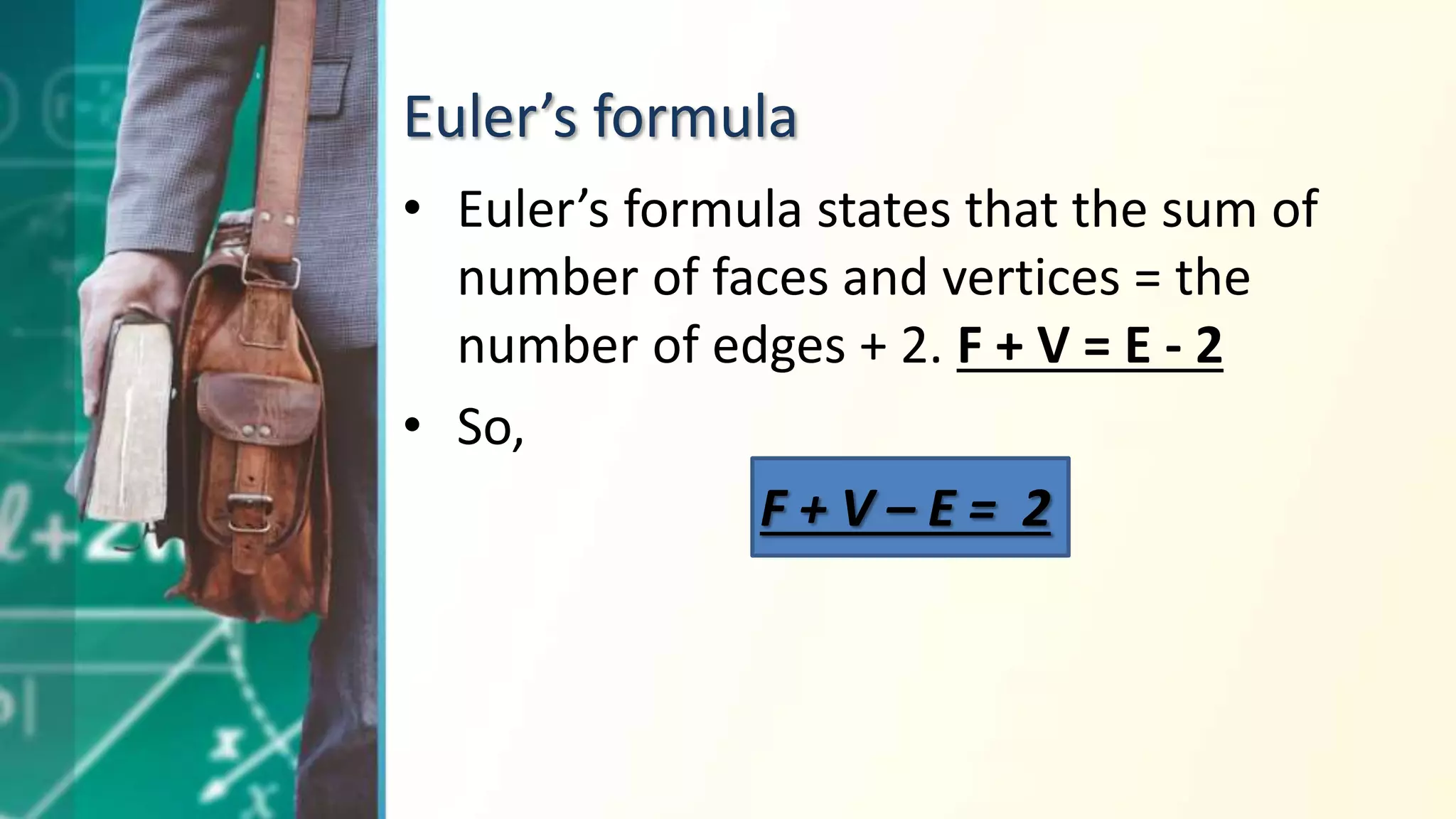 Euler’s formula
• Euler’s formula states that the sum of
number of faces and vertices = the
number of edges + 2. F + V = E - 2
• So,
F + V – E = 2
 