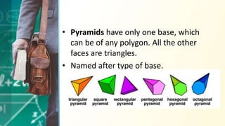 • Pyramids have only one base, which
can be of any polygon. All the other
faces are triangles.
• Named after type of base.
 
