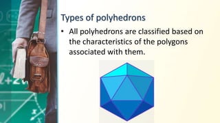 Types of polyhedrons
• All polyhedrons are classified based on
the characteristics of the polygons
associated with them.
 