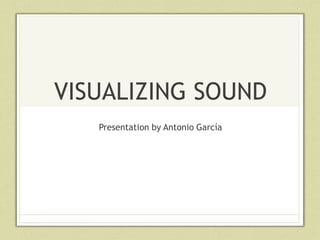 VISUALIZING SOUND
Presentation by Antonio García
 