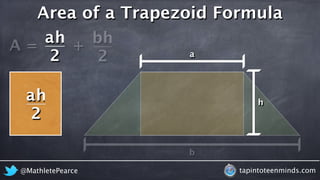 Area of a Trapezoid Formula 
A = 
h 
b 
2 
h 
a 
2 
h 
a 
b 
+ 
ah 
2 
@MathletePearce tapintoteenminds.com 
 