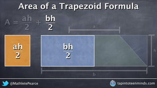 Area of a Trapezoid Formula 
A = 
h 
b 
2 
h 
a 
2 
h 
a 
b 
+ 
ah 
2 
bh 
2 
@MathletePearce tapintoteenminds.com 
 