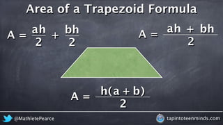 Area of a Trapezoid Formula 
ah + bh 
ah + b h 
A = 2 
A = 2 
A = 
h a b 
( + ) 
2 
2 
@MathletePearce tapintoteenminds.co...