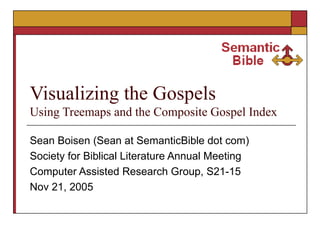 Visualizing the Gospels  Using Treemaps and the Composite Gospel Index Sean Boisen (Sean at SemanticBible dot com) Society for Biblical Literature Annual Meeting Computer Assisted Research Group, S21-15 Nov 21, 2005 