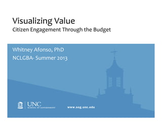 Visualizing Value
Citizen Engagement Through the Budget
Whitney Afonso, PhD
NCLGBA- Summer 2013
 